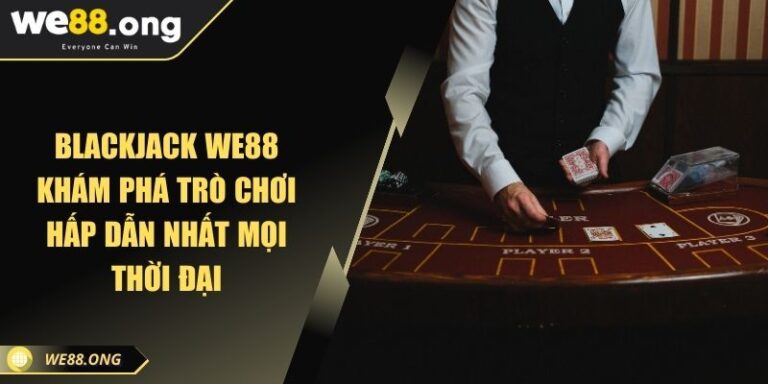 Blackjack WE88 Khám Phá Trò Chơi Hấp Dẫn Nhất Mọi Thời Đại